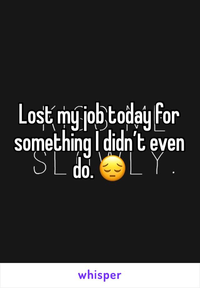 Lost my job today for something I didn’t even do. 😔