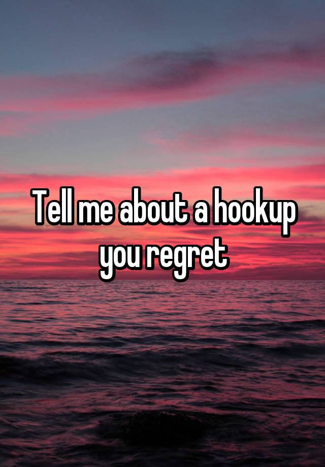 Tell me about a hookup you regret