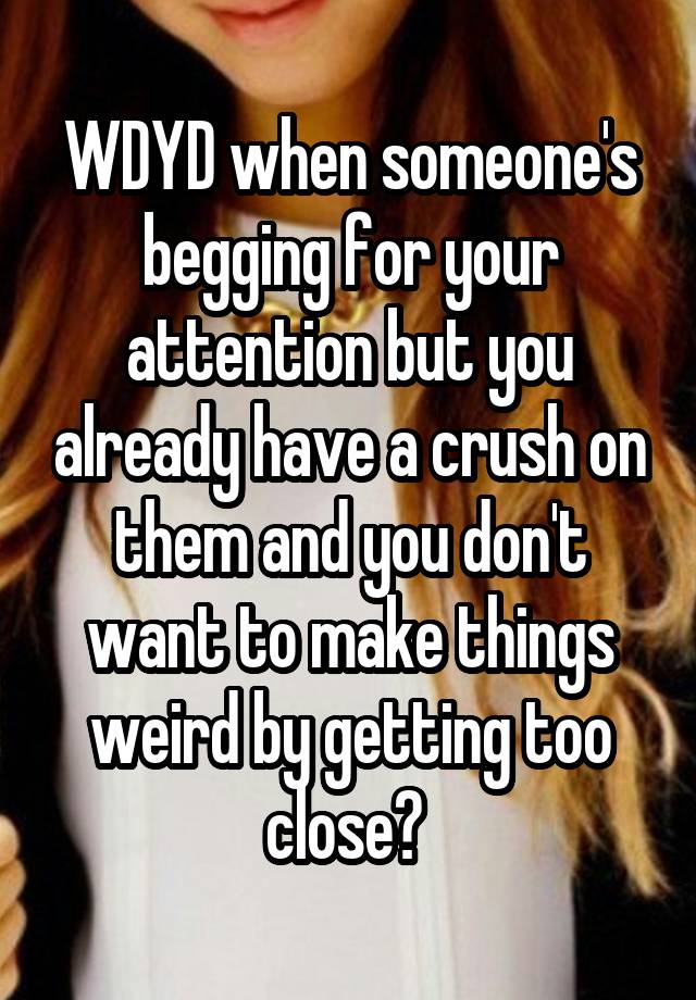 WDYD when someone's begging for your attention but you already have a crush on them and you don't want to make things weird by getting too close? 