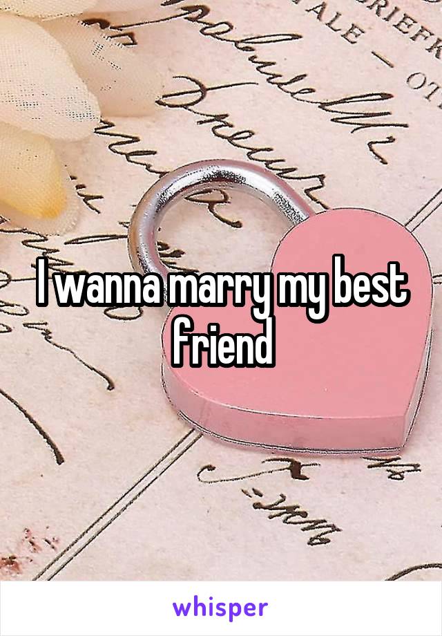 I wanna marry my best friend