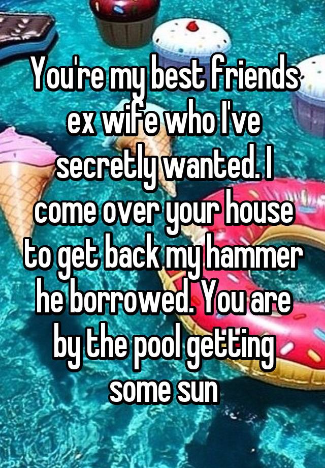 You're my best friends ex wife who I've secretly wanted. I come over your house to get back my hammer he borrowed. You are by the pool getting some sun