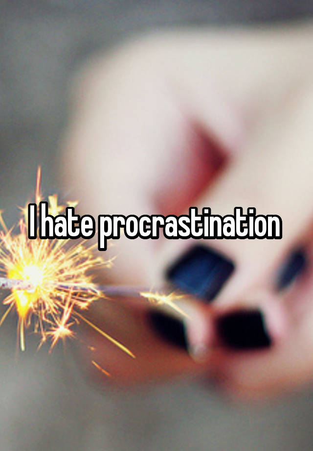 I hate procrastination 