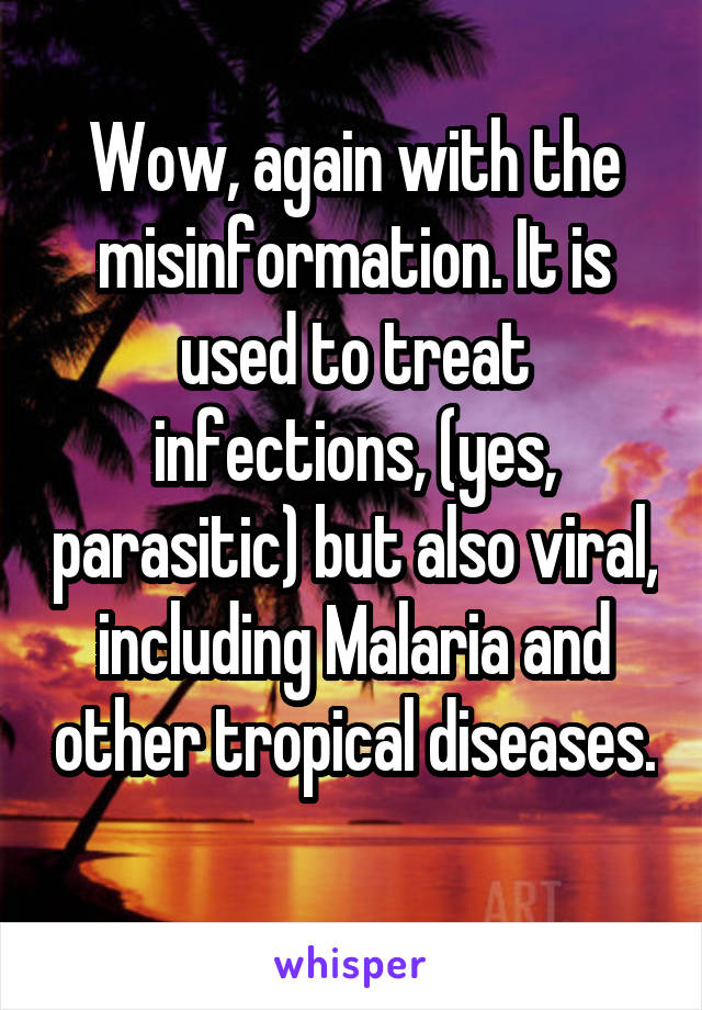 Wow, again with the misinformation. It is used to treat infections, (yes, parasitic) but also viral, including Malaria and other tropical diseases. 