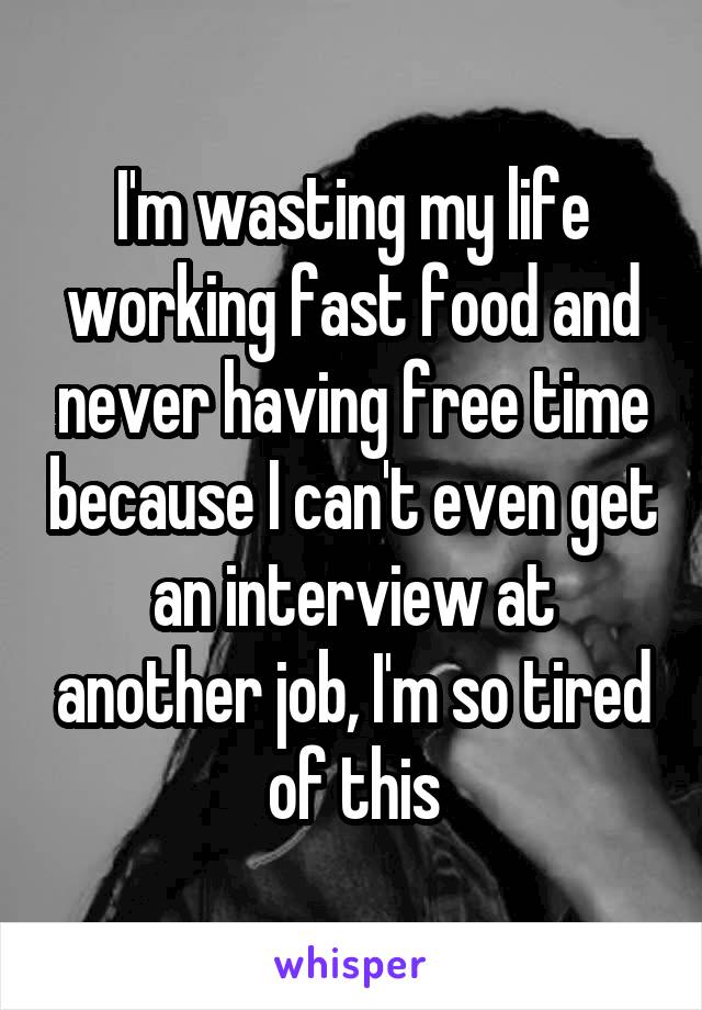 I'm wasting my life working fast food and never having free time because I can't even get an interview at another job, I'm so tired of this