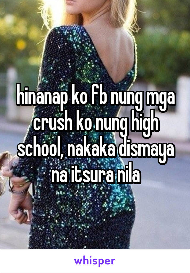 hinanap ko fb nung mga crush ko nung high school, nakaka dismaya na itsura nila