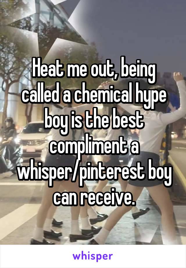  Heat me out, being called a chemical hype boy is the best compliment a whisper/pinterest boy can receive.