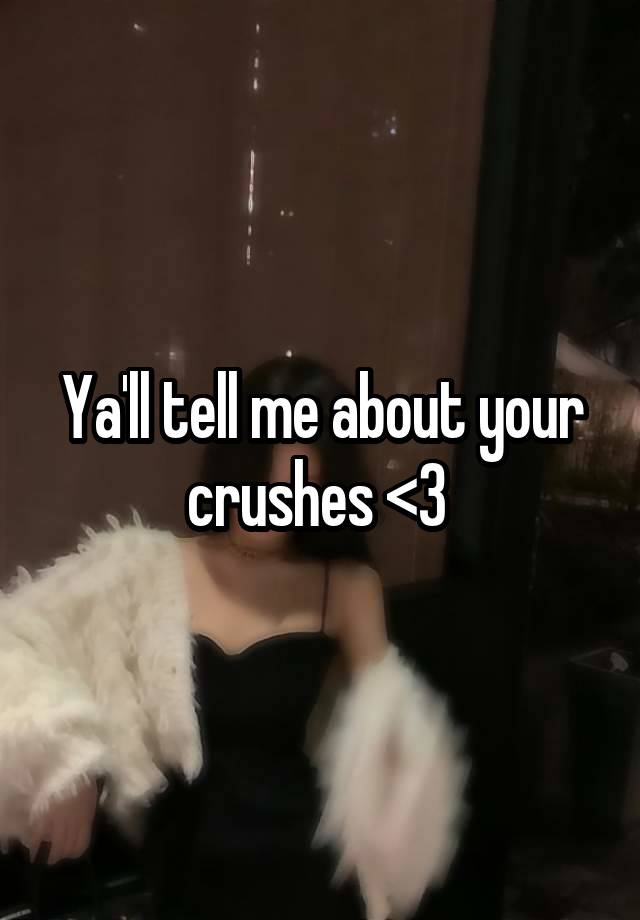 Ya'll tell me about your crushes <3 