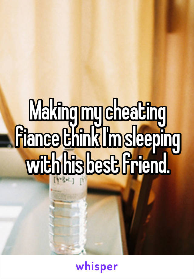 Making my cheating fiance think I'm sleeping with his best friend.