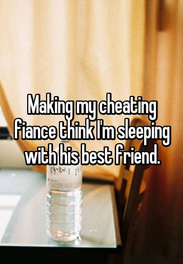 Making my cheating fiance think I'm sleeping with his best friend.