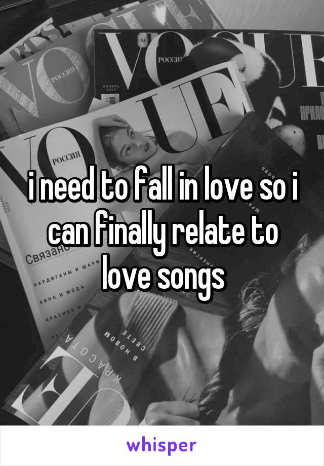 i need to fall in love so i can finally relate to love songs