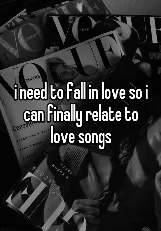 i need to fall in love so i can finally relate to love songs