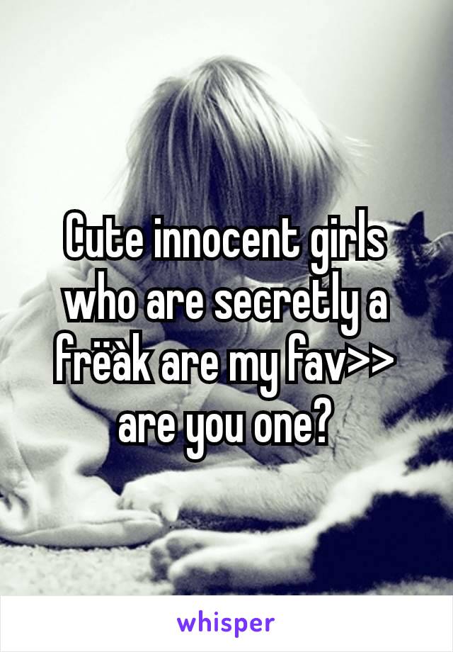 Cute innocent girls who are secretly a frëàk are my fav>> are you one?