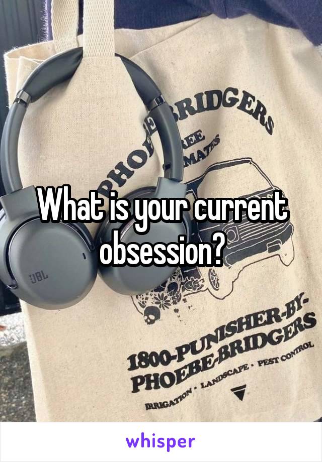 What is your current obsession?