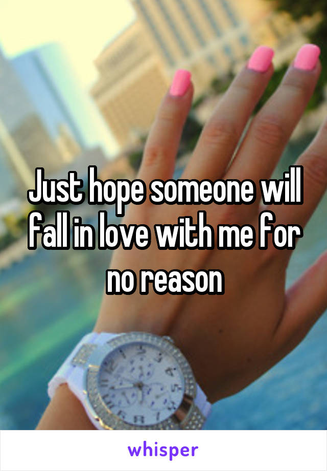 Just hope someone will fall in love with me for no reason