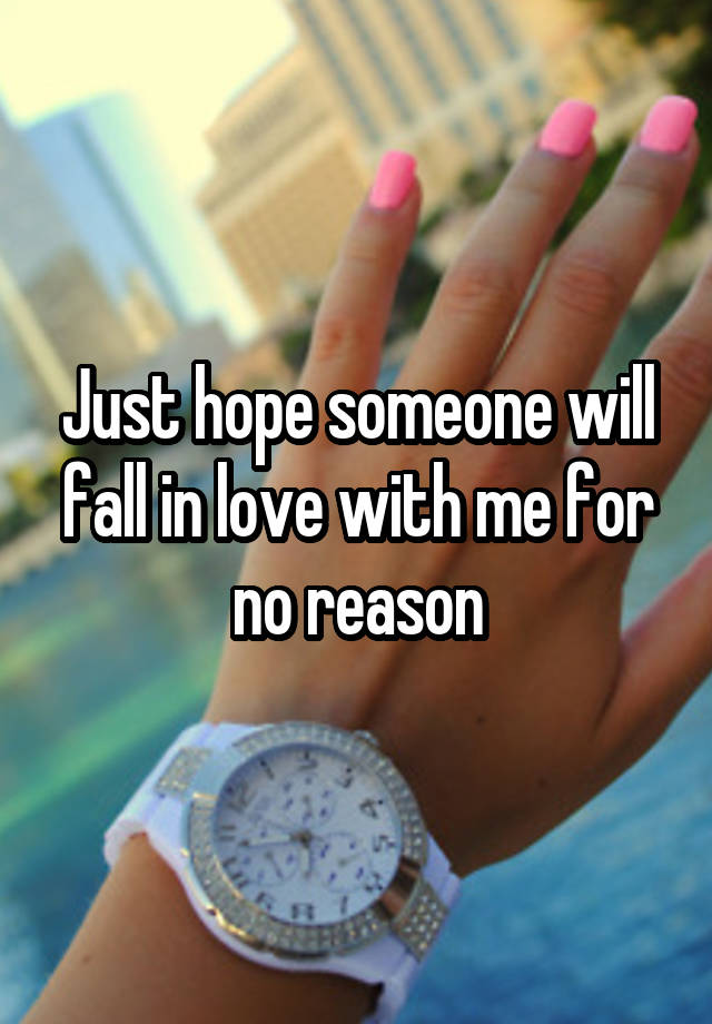 Just hope someone will fall in love with me for no reason