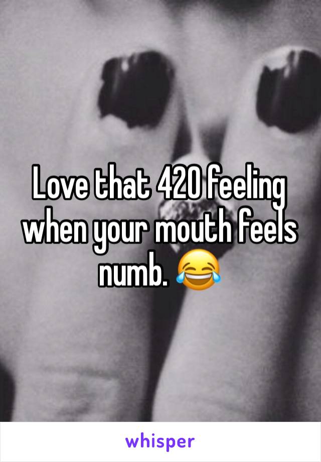 Love that 420 feeling when your mouth feels numb. 😂