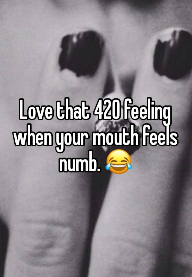 Love that 420 feeling when your mouth feels numb. 😂