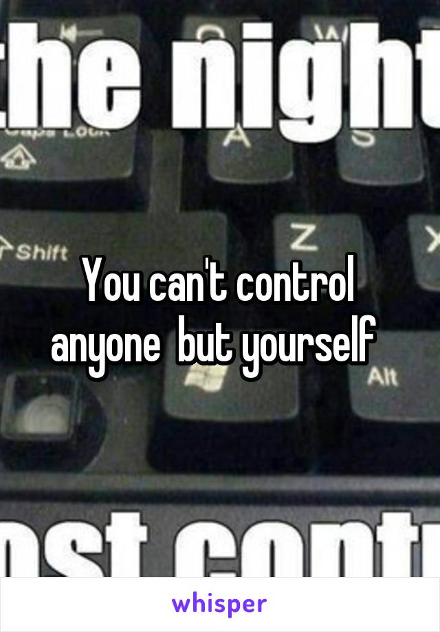 You can't control  anyone  but yourself  