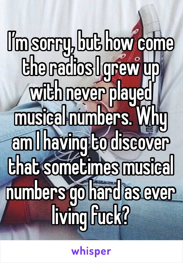 I’m sorry, but how come the radios I grew up with never played musical numbers. Why am I having to discover that sometimes musical numbers go hard as ever living fuck? 