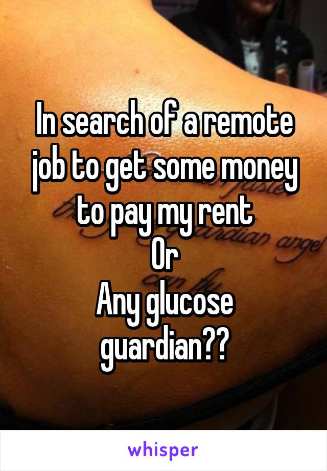 In search of a remote job to get some money to pay my rent
Or
Any glucose guardian??