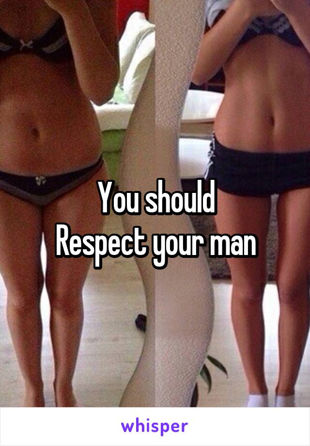 You should
Respect your man