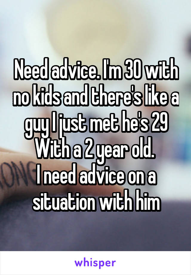 Need advice. I'm 30 with no kids and there's like a guy I just met he's 29 With a 2 year old. 
I need advice on a situation with him