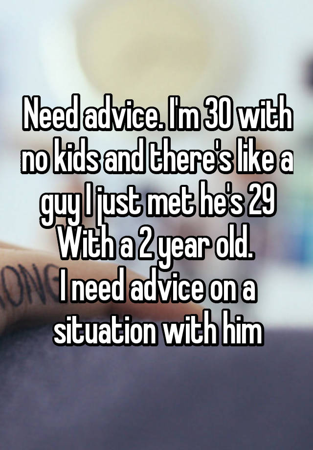 Need advice. I'm 30 with no kids and there's like a guy I just met he's 29 With a 2 year old. 
I need advice on a situation with him