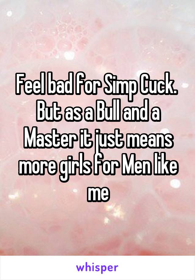 Feel bad for Simp Cuck. 
But as a Bull and a Master it just means more girls for Men like me