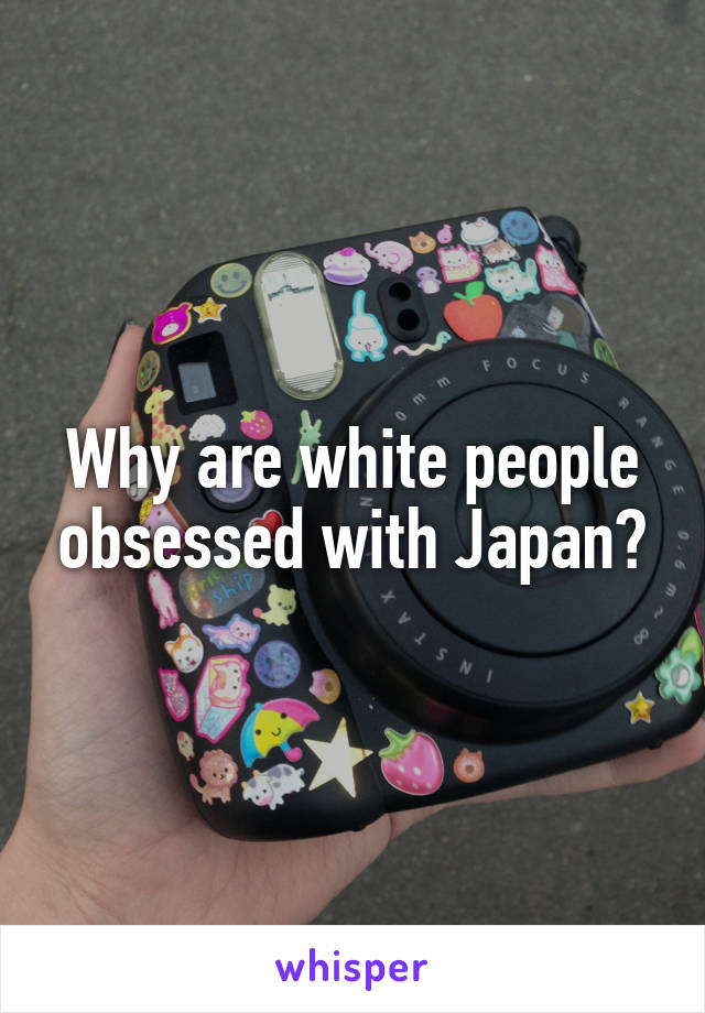 Why are white people obsessed with Japan?