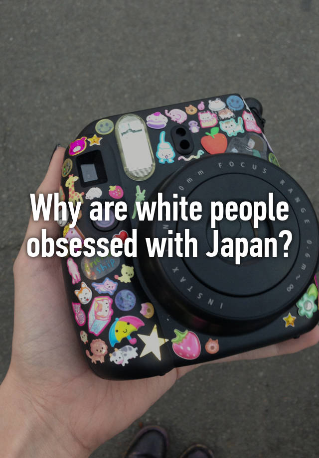 Why are white people obsessed with Japan?