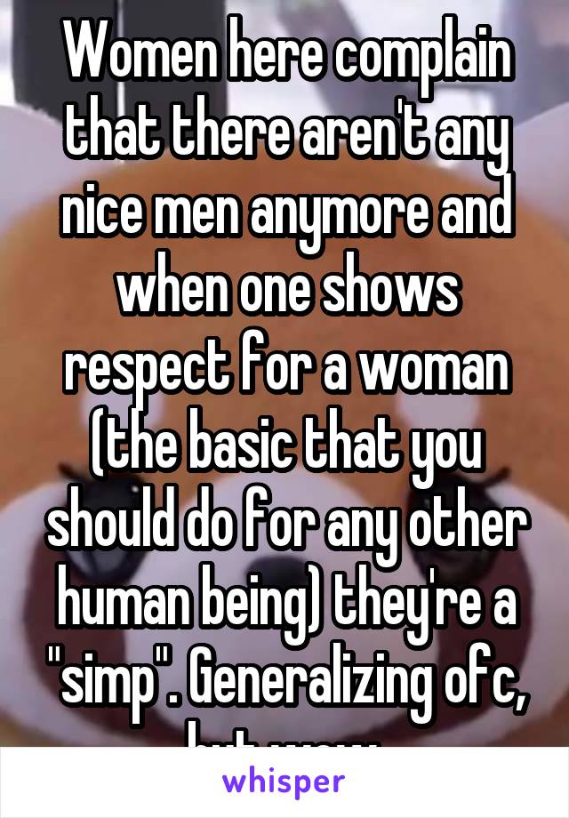 Women here complain that there aren't any nice men anymore and when one shows respect for a woman (the basic that you should do for any other human being) they're a "simp". Generalizing ofc, but wow.