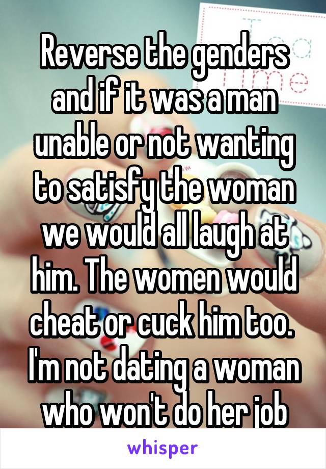 Reverse the genders and if it was a man unable or not wanting to satisfy the woman we would all laugh at him. The women would cheat or cuck him too. 
I'm not dating a woman who won't do her job