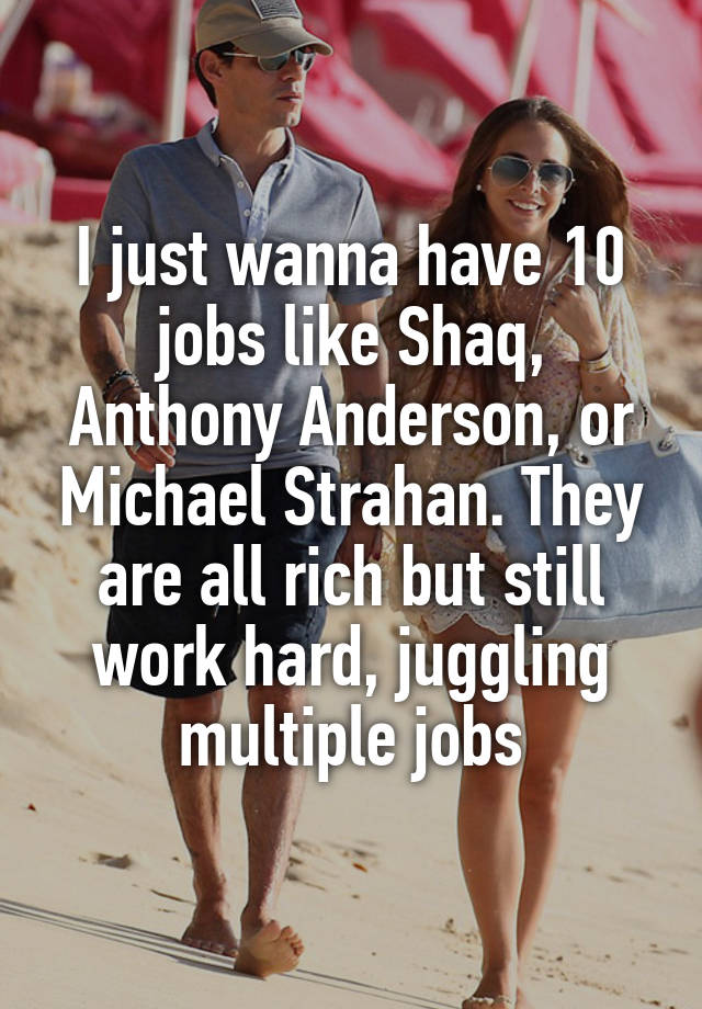 I just wanna have 10 jobs like Shaq, Anthony Anderson, or Michael Strahan. They are all rich but still work hard, juggling multiple jobs