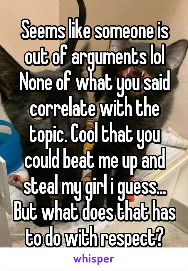 Seems like someone is out of arguments lol
None of what you said correlate with the topic. Cool that you could beat me up and steal my girl i guess... But what does that has to do with respect?