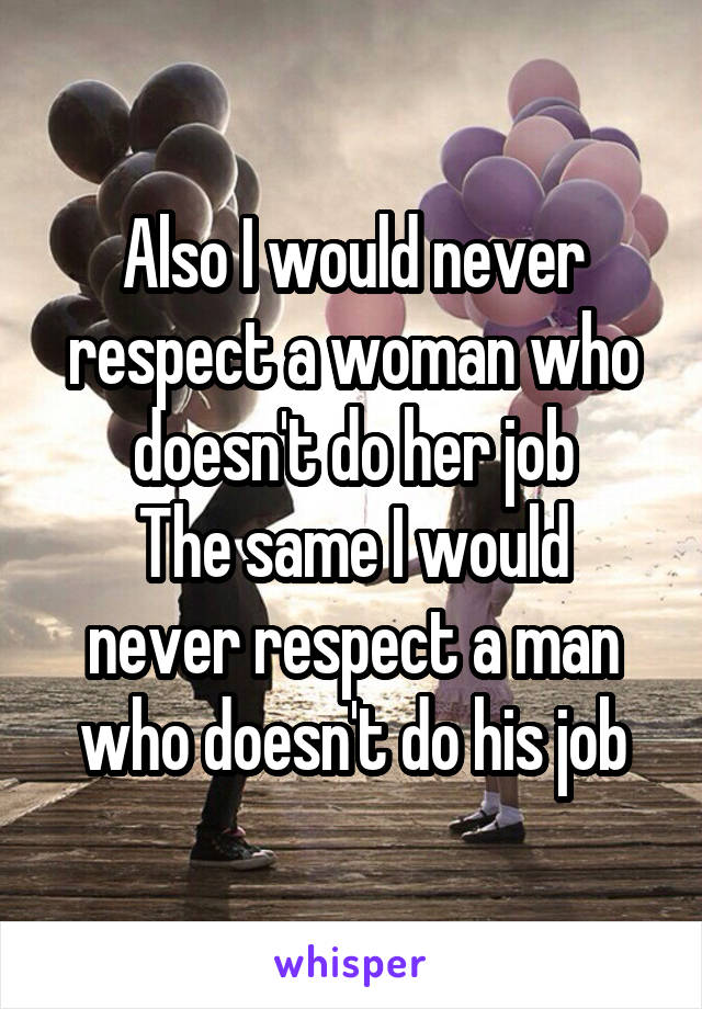 Also I would never respect a woman who doesn't do her job
The same I would never respect a man who doesn't do his job