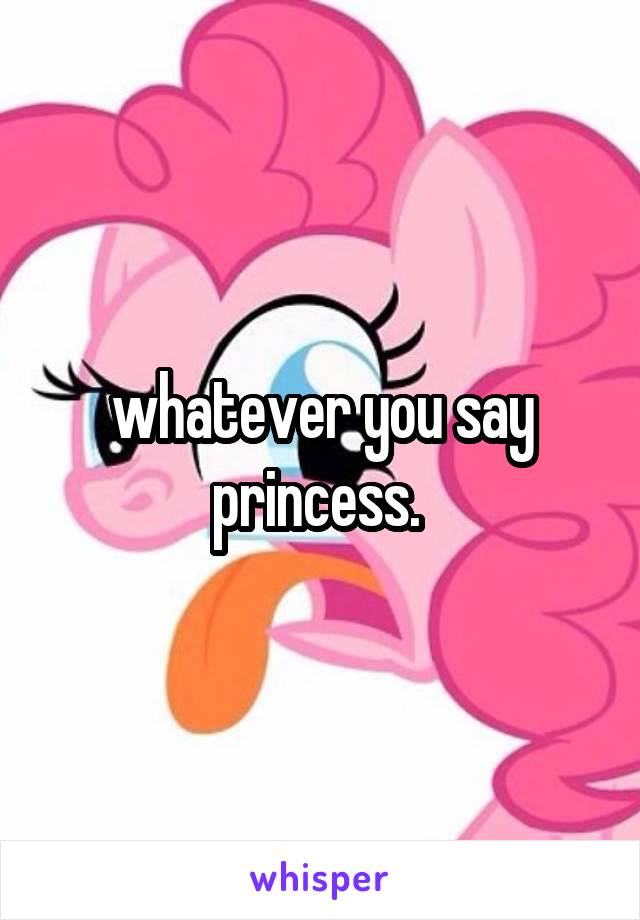 whatever you say princess. 