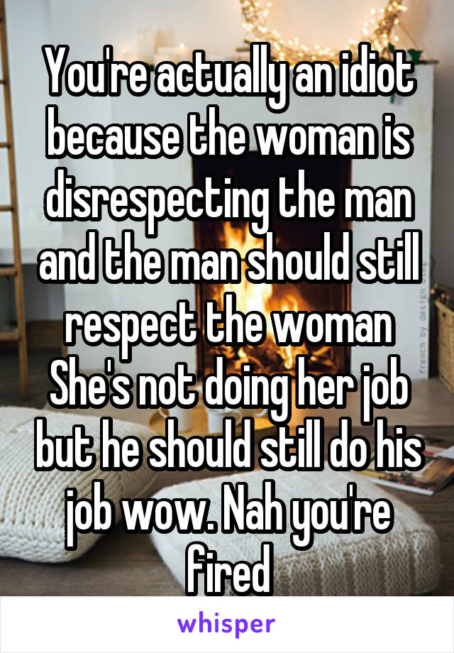 You're actually an idiot because the woman is disrespecting the man and the man should still respect the woman
She's not doing her job but he should still do his job wow. Nah you're fired