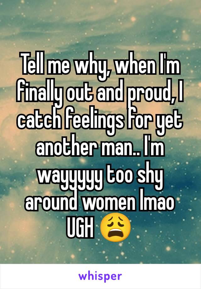 Tell me why, when I'm finally out and proud, I catch feelings for yet another man.. I'm wayyyyy too shy around women lmao UGH 😩