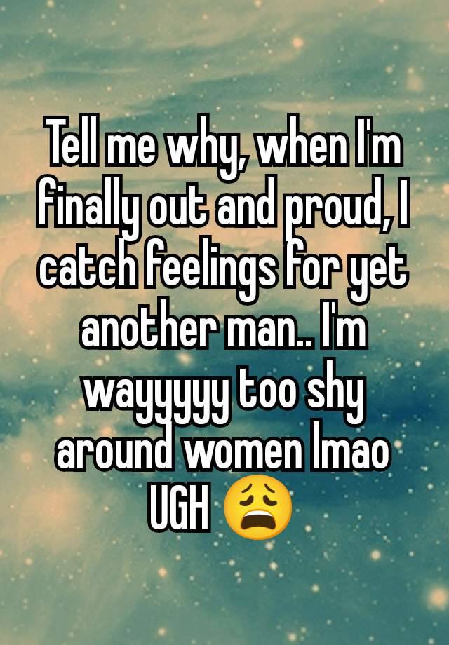 Tell me why, when I'm finally out and proud, I catch feelings for yet another man.. I'm wayyyyy too shy around women lmao UGH 😩