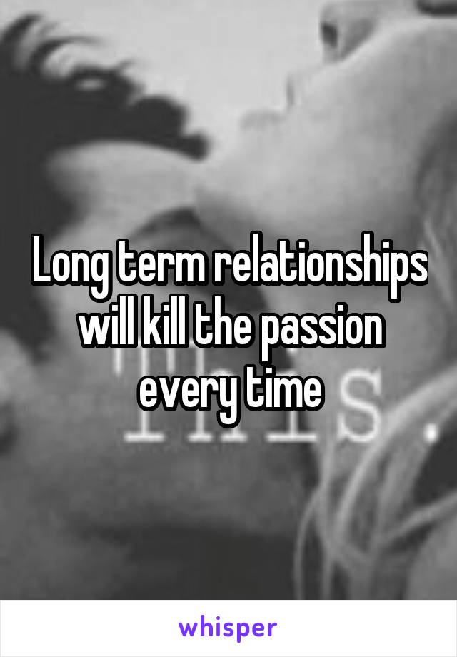 Long term relationships will kill the passion every time