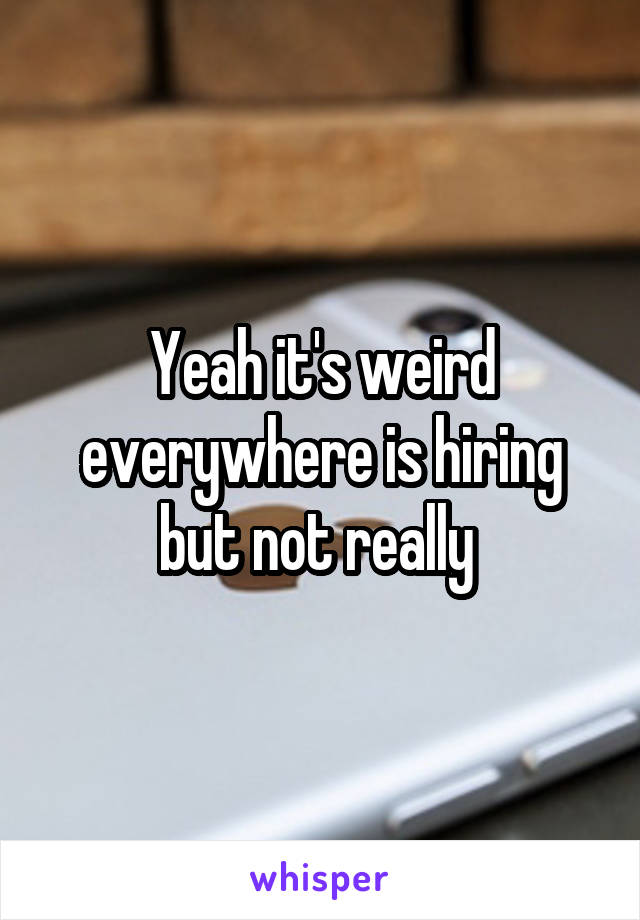 Yeah it's weird everywhere is hiring but not really 