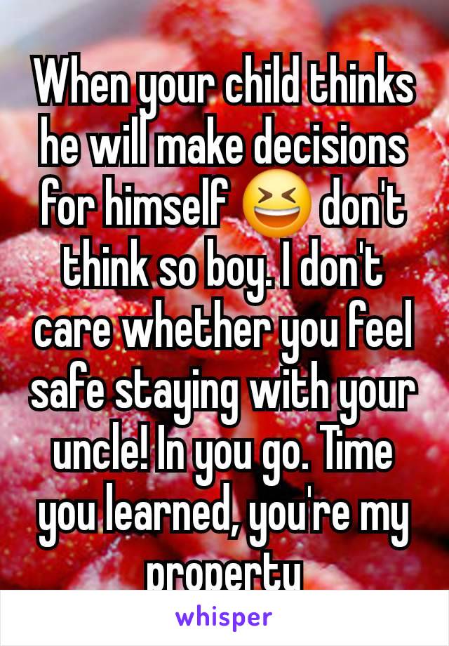 When your child thinks he will make decisions for himself 😆 don't think so boy. I don't care whether you feel safe staying with your uncle! In you go. Time you learned, you're my property