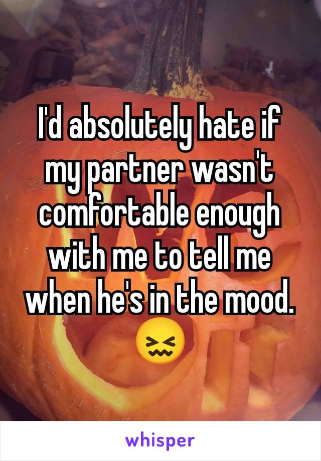 I'd absolutely hate if my partner wasn't comfortable enough with me to tell me when he's in the mood. 😖