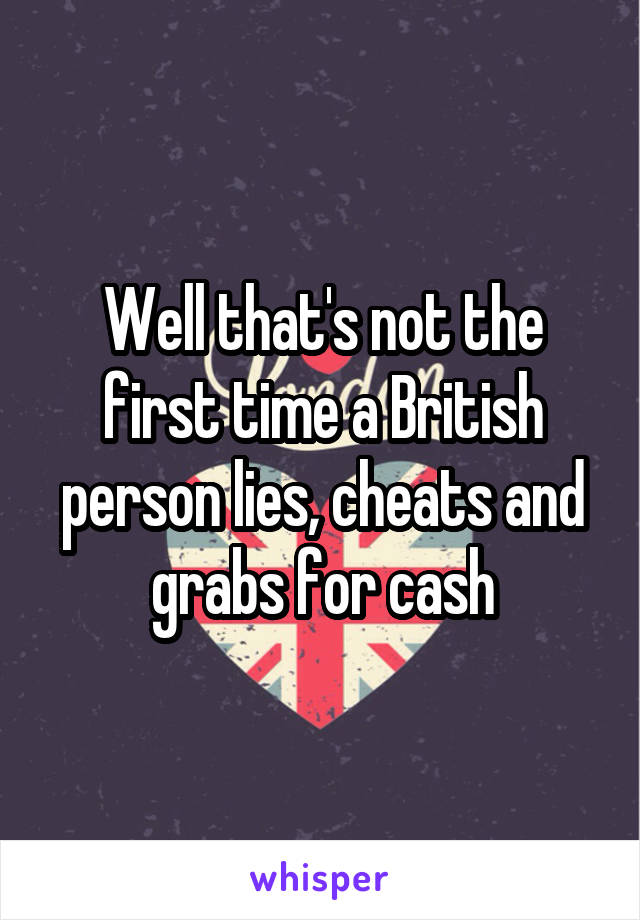 Well that's not the first time a British person lies, cheats and grabs for cash