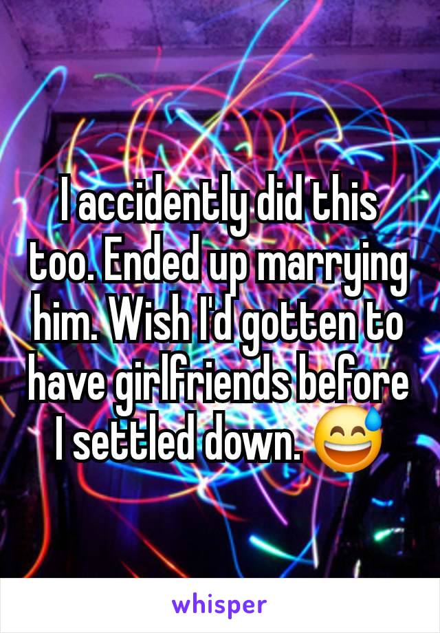 I accidently did this too. Ended up marrying him. Wish I'd gotten to have girlfriends before I settled down. 😅