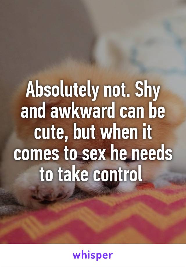 Absolutely not. Shy and awkward can be cute, but when it comes to sex he needs to take control 