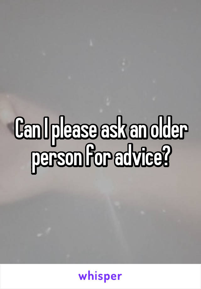 Can I please ask an older person for advice?