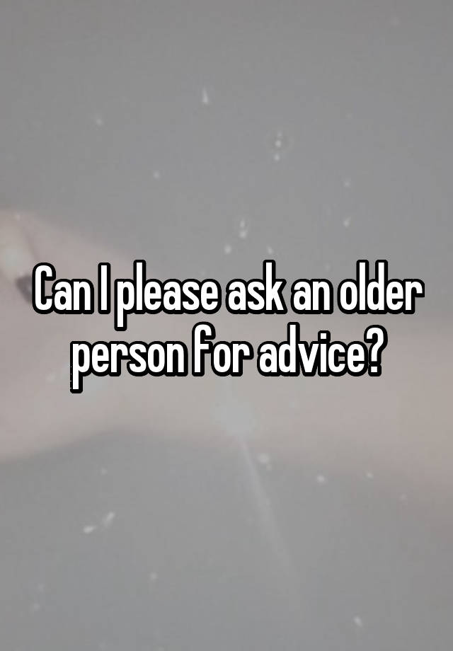 Can I please ask an older person for advice?