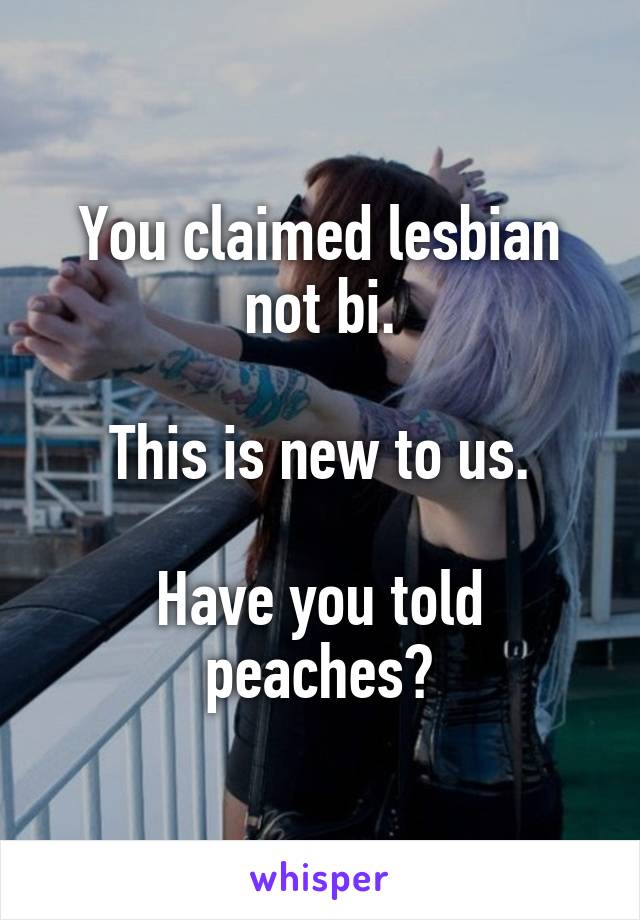 You claimed lesbian not bi.

This is new to us.

Have you told peaches?