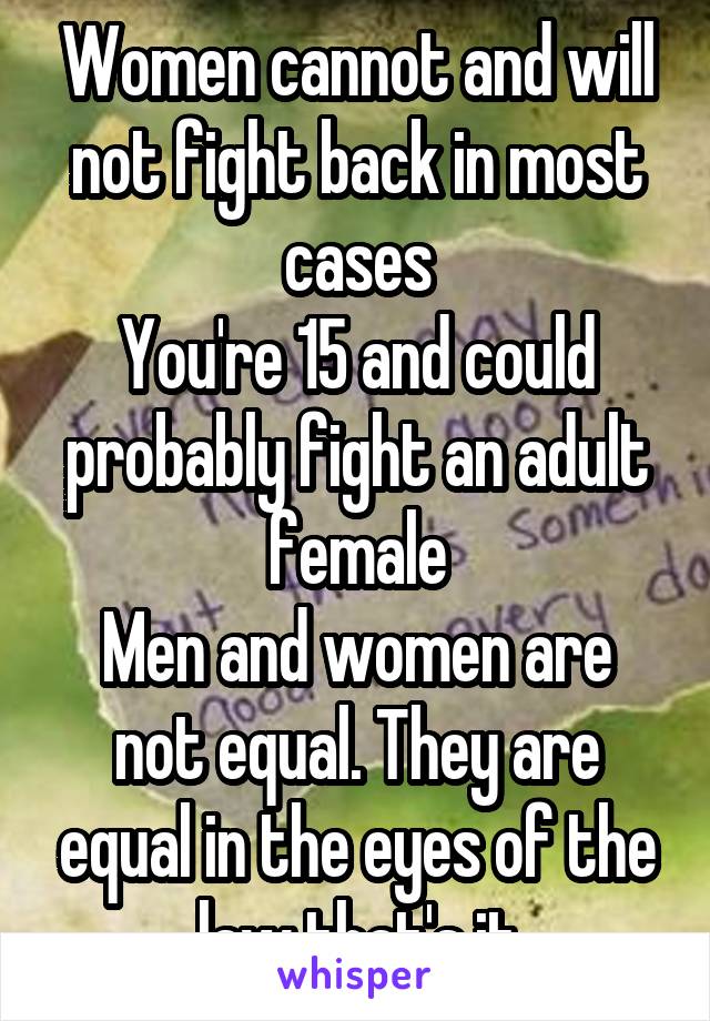 Women cannot and will not fight back in most cases
You're 15 and could probably fight an adult female
Men and women are not equal. They are equal in the eyes of the law that's it